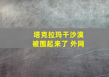 塔克拉玛干沙漠被围起来了 外网